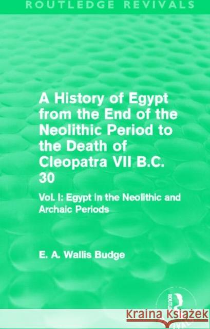 A History of Egypt from the End of the Neolithic Period to the Death of Cleopatra VII B.C. 30 : Vol. I: Egypt in the Neolithic and Archaic Periods E. A. Wallis Budge 9780415663397 Routledge