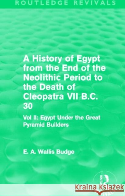 A History of Egypt from the End of the Neolithic Period to the Death of Cleopatra VII B.C. 30 : Vol. II: Egypt Under the Great Pyramid Builders E. A. Wallis Budge 9780415663403