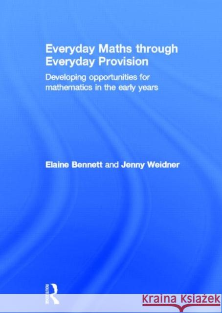 Everyday Maths through Everyday Provision : Developing opportunities for mathematics in the early years Elaine Bennett Jenny Weidner 9780415664356 Routledge