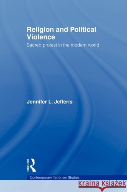 Religion and Political Violence: Sacred Protest in the Modern World Jefferis, Jennifer L. 9780415664554 Routledge