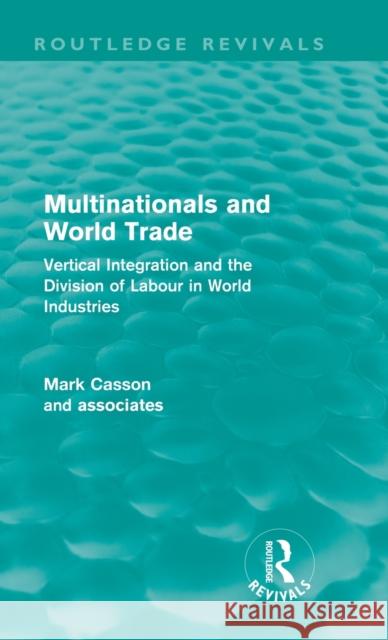 Multinationals and World Trade (Routledge Revivals): Vertical Integration and the Division of Labour in World Industries Casson, Mark 9780415664950 Routledge