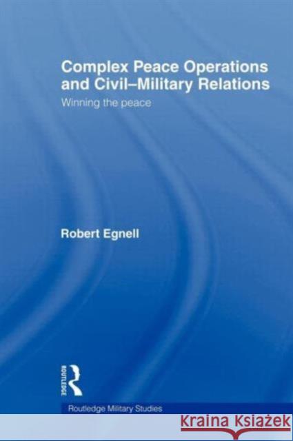 Complex Peace Operations and Civil-Military Relations: Winning the Peace Egnell, Robert 9780415665094 Routledge