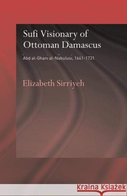 Sufi Visionary of Ottoman Damascus: 'Abd Al-Ghani Al-Nabulusi, 1641-1731 Sirriyeh, Elizabeth 9780415665100 