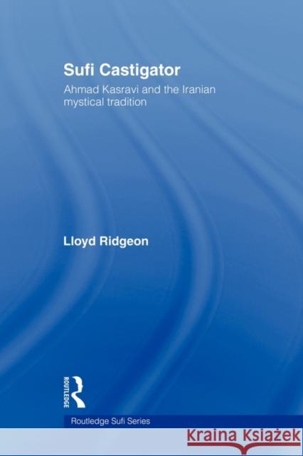 Sufi Castigator: Ahmad Kasravi and the Iranian Mystical Tradition Ridgeon, Lloyd 9780415665131 Routledge