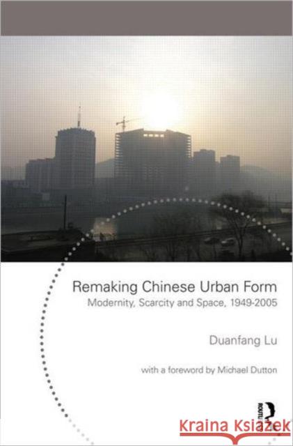 Remaking Chinese Urban Form: Modernity, Scarcity and Space, 1949-2005 Lu, Duanfang 9780415665698 Routledge