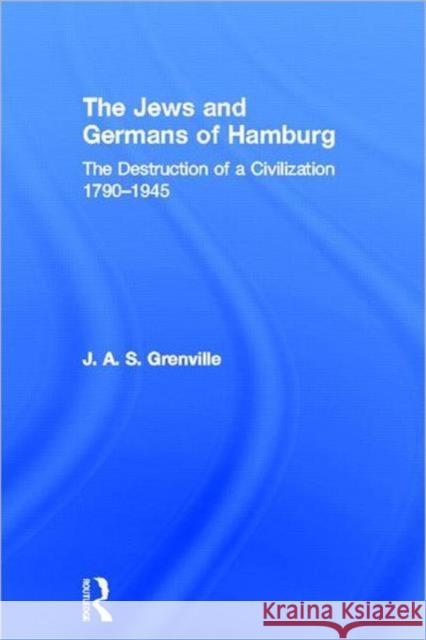 The Jews and Germans of Hamburg : The Destruction of a Civilization 1790-1945 John A. S. Grenville J. A. S. Grenville 9780415665858