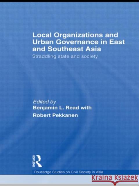 Local Organizations and Urban Governance in East and Southeast Asia: Straddling State and Society Read, Benjamin L. 9780415666084 Routledge