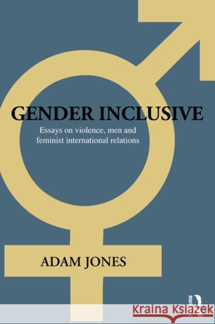 Gender Inclusive: Essays on Violence, Men, and Feminist International Relations Jones, Adam 9780415666091 Routledge