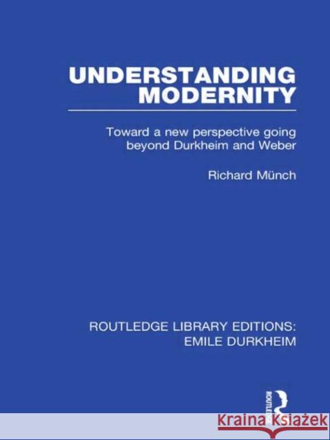 Understanding Modernity : Toward a new perspective going beyond Durkheim and Weber Richard Munch   9780415666176 Routledge