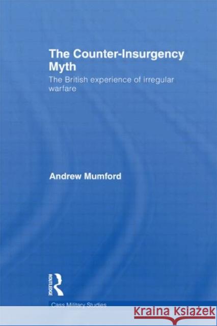 The Counter-Insurgency Myth : The British Experience of Irregular Warfare Andrew Mumford 9780415667456