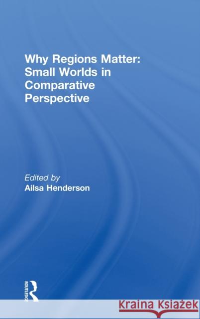 Why Regions Matter: Small Worlds in Comparative Perspective Ailsa Henderson 9780415668910 Routledge