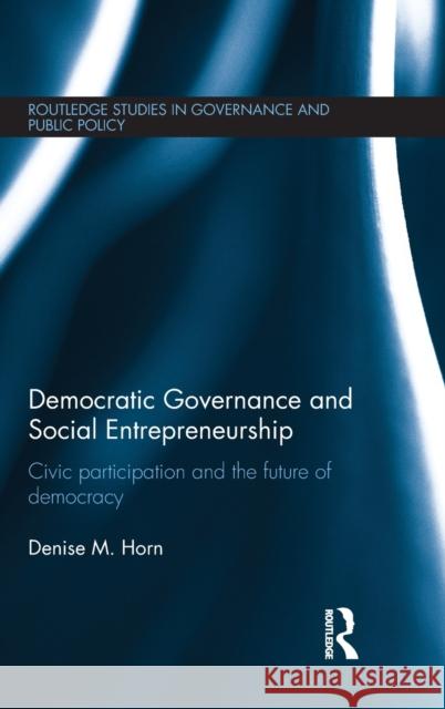 Democratic Governance and Social Entrepreneurship: Civic Participation and the Future of Democracy Horn, Denise M. 9780415668934 Routledge