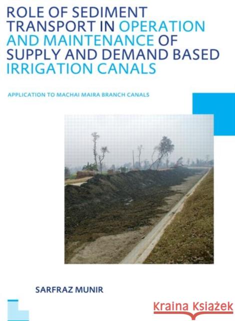 Role of Sediment Transport in Operation and Maintenance of Supply and Demand Based Irrigation Canals: Application to Machai Maira Branch Canals: Unesc Munir, Sarfraz 9780415669474 