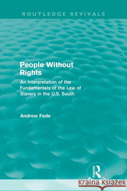 People Without Rights (Routledge Revivals): An Interpretation of the Fundamentals of the Law of Slavery in the U.S. South Fede, Andrew 9780415669719