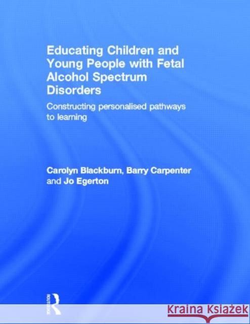 Educating Children and Young People with Fetal Alcohol Spectrum Disorders : Constructing Personalised Pathways to Learning Carolyn Blackburn Barry Carpenter Jo Egerton 9780415670197 Routledge