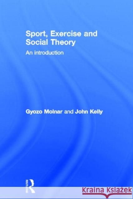 Sport, Exercise and Social Theory: An Introduction Molnar, Gyozo 9780415670623 Routledge