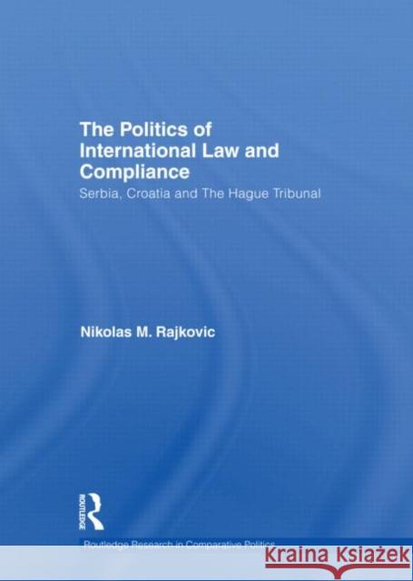 The Politics of International Law and Compliance: Serbia, Croatia and The Hague Tribunal Rajkovic, Nikolas M. 9780415671521 Routledge