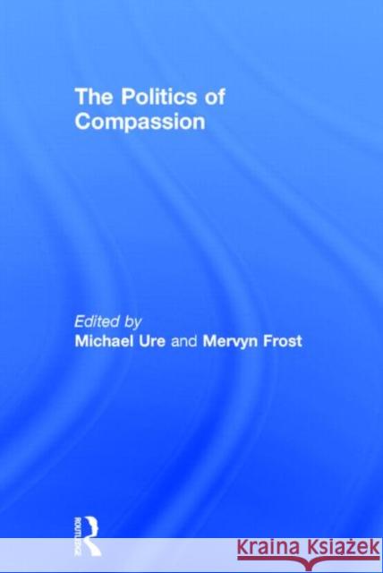 The Politics of Compassion Michael Ure Mervyn Frost 9780415671583 Routledge