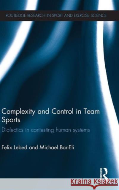Complexity and Control in Team Sports: Dialectics in Contesting Human Systems Lebed, Felix 9780415672887 Routledge