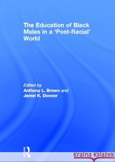 The Education of Black Males in a 'Post-Racial' World Anthony L. Brown Jamel K. Donnor 9780415673020 Routledge
