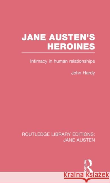 Jane Austen's Heroines (RLE Jane Austen): Intimacy in Human Relationships Hardy, John Philips 9780415673112