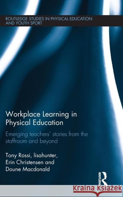 Workplace Learning in Physical Education: Emerging Teachers' Stories from the Staffroom and Beyond Rossi, Tony 9780415673655