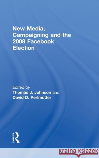New Media, Campaigning and the 2008 Facebook Election Thomas J. Johnson David D. Perlmutter 9780415673938 Routledge