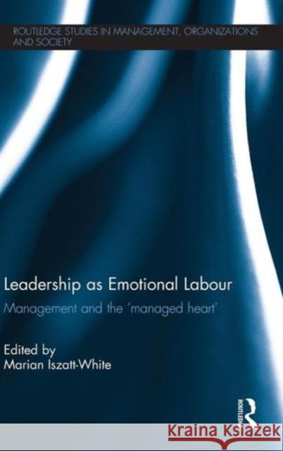 Leadership as Emotional Labour: Management and the 'Managed Heart' Iszatt-White, Marian 9780415674355 Routledge