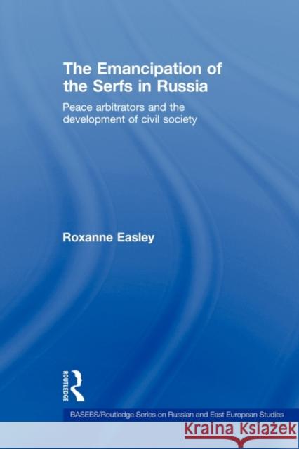The Emancipation of the Serfs in Russia: Peace Arbitrators and the Development of Civil Society Easley, Roxanne 9780415674867
