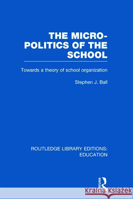 The Micro-Politics of the School : Towards a Theory of School Organization Stephen J. Ball 9780415675338 Routledge