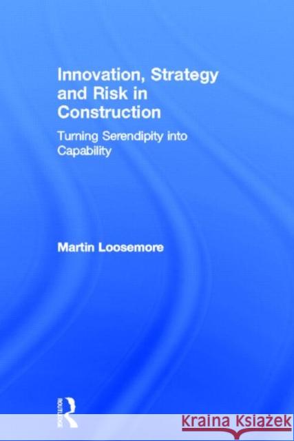 Innovation, Strategy and Risk in Construction: Turning Serendipity Into Capability Loosemore, Martin 9780415676007 Routledge