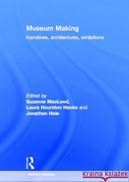 Museum Making : Narratives, Architectures, Exhibitions Suzanne MacLeod Laura Hourston Jonathan Hale 9780415676021 Routledge