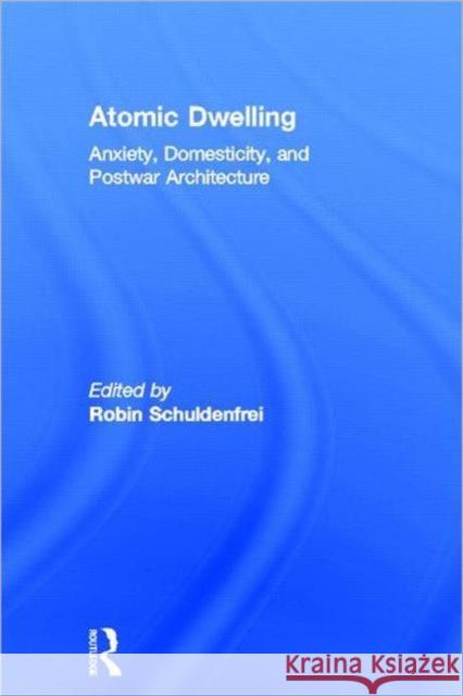 Atomic Dwelling : Anxiety, Domesticity, and Postwar Architecture Robin Schuldenfrei 9780415676083 Routledge