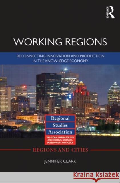 Working Regions : Reconnecting Innovation and Production in the Knowledge Economy Jennifer Clark 9780415676892