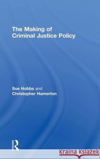 The Making of Criminal Justice Policy Sue Hobbs Christopher Hamerton  9780415676953