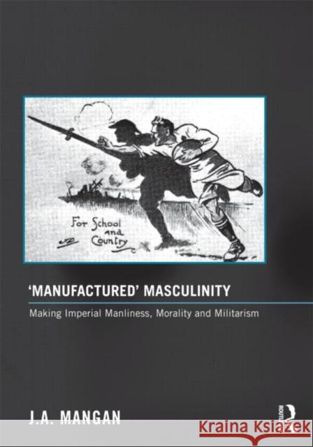 'Manufactured' Masculinity : Making Imperial Manliness, Morality and Militarism J. A. Mangan 9780415677189 Routledge