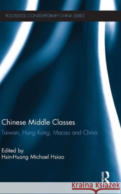 Chinese Middle Classes: Taiwan, Hong Kong, Macao, and China Michael Hsiao, Hsin-Huang 9780415677264