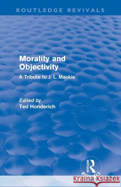 Morality and Objectivity (Routledge Revivals): A Tribute to J. L. MacKie Honderich, Ted 9780415677424