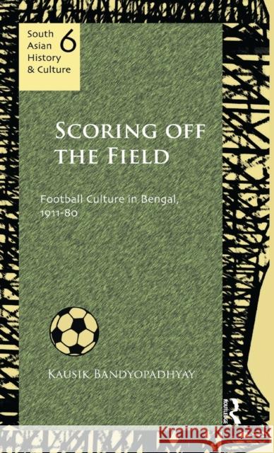 Scoring Off the Field: Football Culture in Bengal, 1911-80 Bandyopadhyay, Kausik 9780415678001