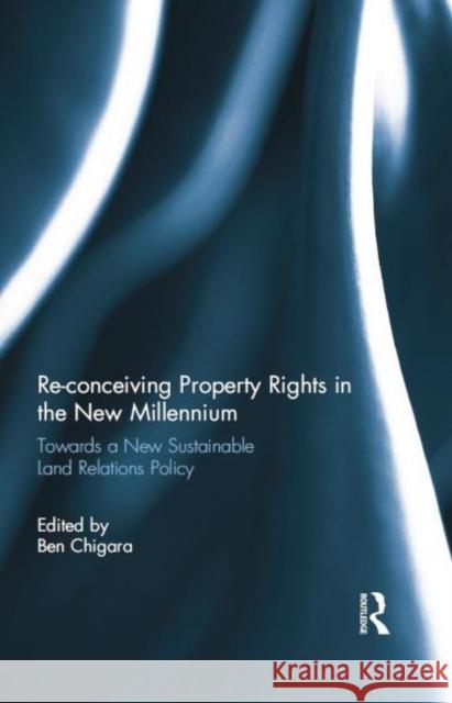 Re-Conceiving Property Rights in the New Millennium: Towards a New Sustainable Land Relations Policy Chigara, Ben 9780415678704 Routledge