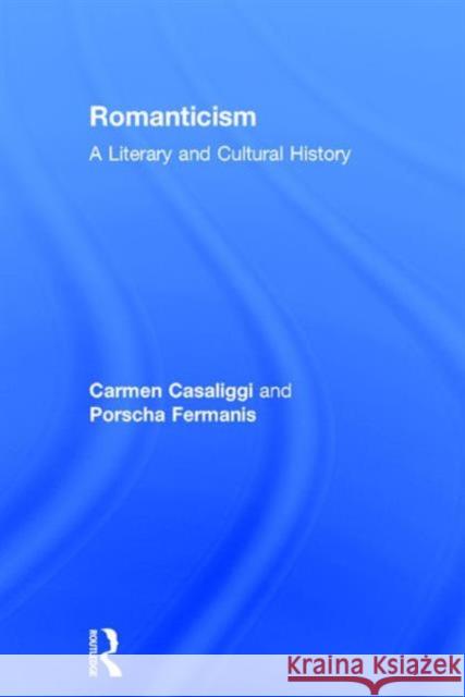 Romanticism: A Literary and Cultural History Carmen Casaliggi Porscha Fermanis 9780415679077 Routledge