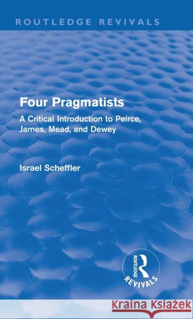 Four Pragmatists: A Critical Introduction to Peirce, James, Mead, and Dewey Scheffler, Israel 9780415679336 Routledge