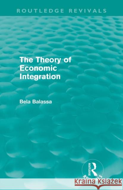 The Theory of Economic Integration (Routledge Revivals) Balassa, Bela 9780415681247