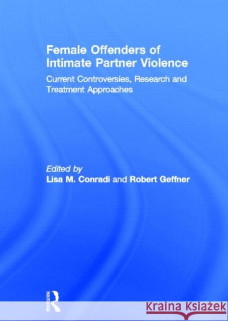 Female Offenders of Intimate Partner Violence : Current Controversies, Research and Treatment Approaches Lisa M. Conradi Robert Geffner 9780415681278 Routledge