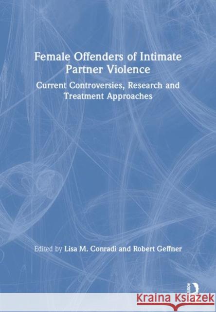 Female Offenders of Intimate Partner Violence: Current Controversies, Research and Treatment Approaches Conradi, Lisa 9780415681681