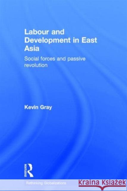 Labour and Development in East Asia: Social Forces and Passive Revolution Gray, Kevin 9780415681841
