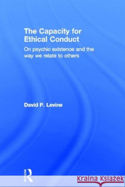 The Capacity for Ethical Conduct: On Psychic Existence and the Way We Relate to Others Levine, David 9780415681889