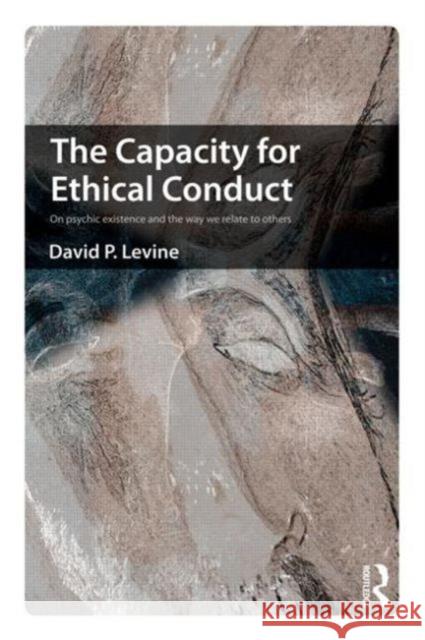The Capacity for Ethical Conduct: On Psychic Existence and the Way We Relate to Others Levine, David 9780415681896