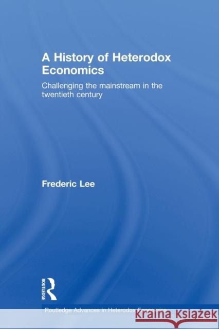 A History of Heterodox Economics: Challenging the Mainstream in the Twentieth Century Lee, Frederic 9780415681971 Routledge