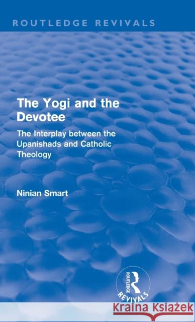 The Yogi and the Devotee (Routledge Revivals): The Interplay Between the Upanishads and Catholic Theology Smart, Ninian 9780415682367